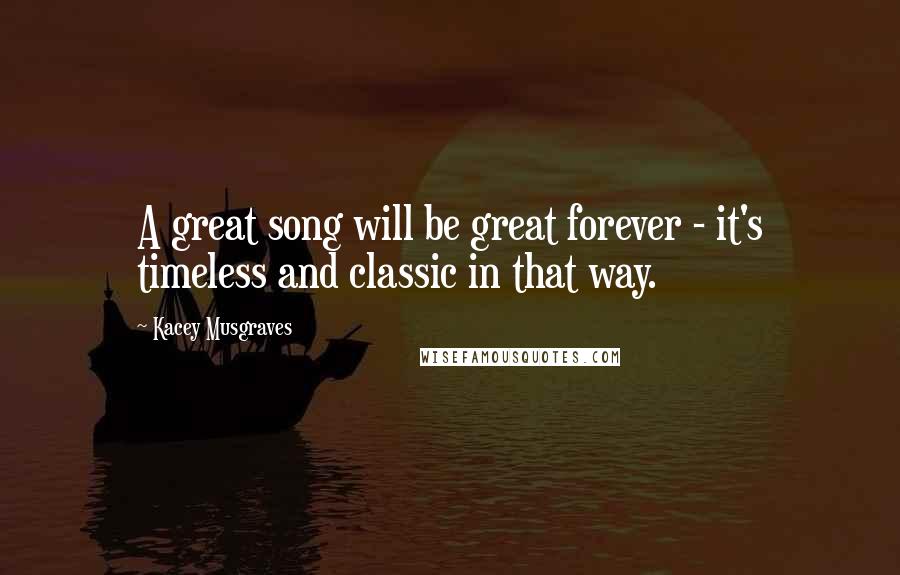 Kacey Musgraves Quotes: A great song will be great forever - it's timeless and classic in that way.