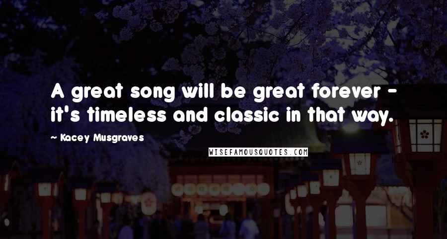 Kacey Musgraves Quotes: A great song will be great forever - it's timeless and classic in that way.