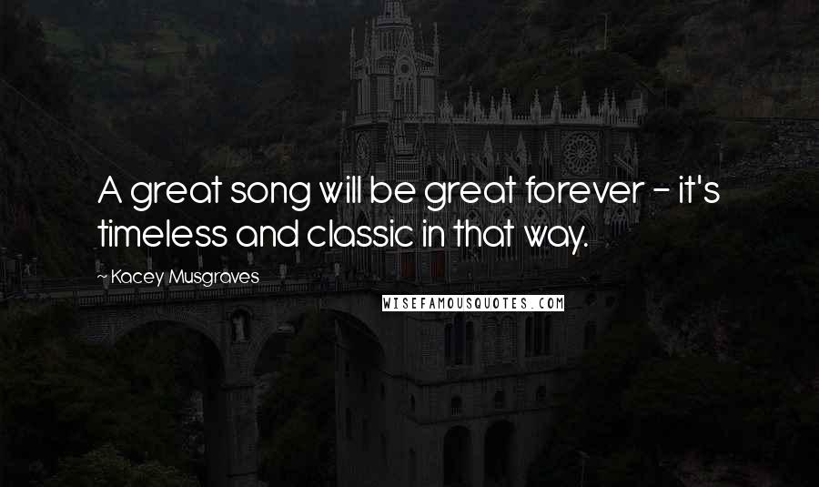 Kacey Musgraves Quotes: A great song will be great forever - it's timeless and classic in that way.