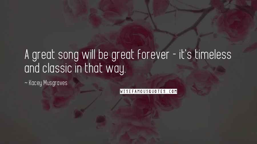 Kacey Musgraves Quotes: A great song will be great forever - it's timeless and classic in that way.