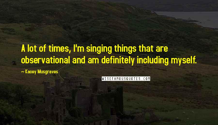 Kacey Musgraves Quotes: A lot of times, I'm singing things that are observational and am definitely including myself.