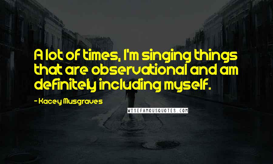 Kacey Musgraves Quotes: A lot of times, I'm singing things that are observational and am definitely including myself.