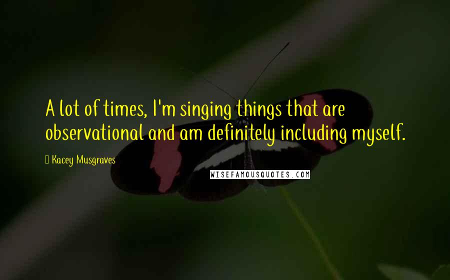 Kacey Musgraves Quotes: A lot of times, I'm singing things that are observational and am definitely including myself.