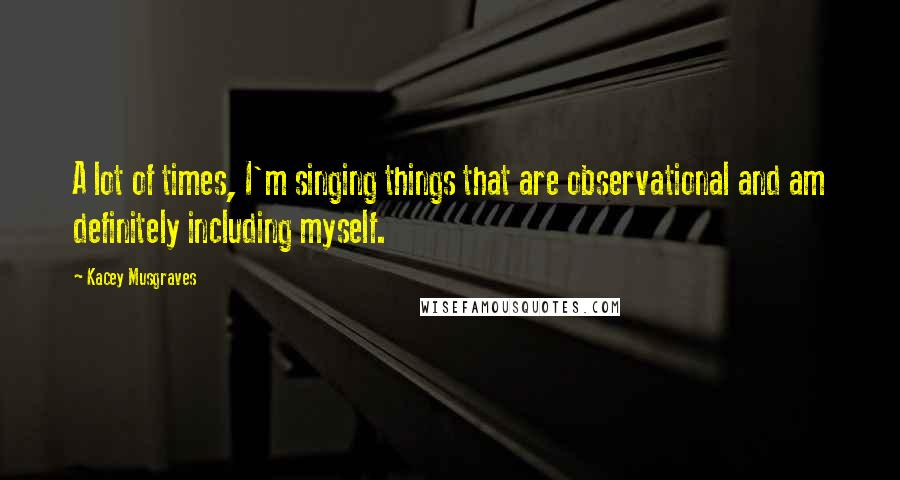 Kacey Musgraves Quotes: A lot of times, I'm singing things that are observational and am definitely including myself.