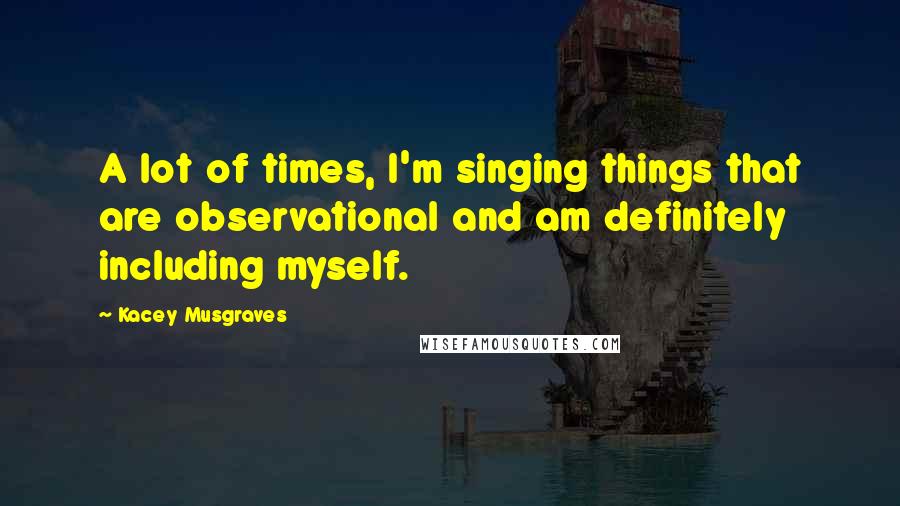 Kacey Musgraves Quotes: A lot of times, I'm singing things that are observational and am definitely including myself.