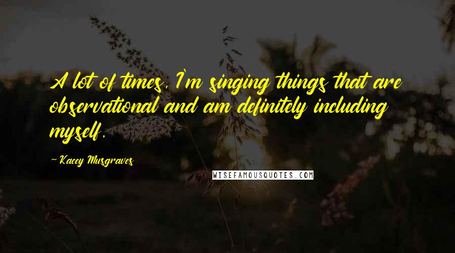 Kacey Musgraves Quotes: A lot of times, I'm singing things that are observational and am definitely including myself.