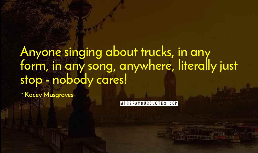 Kacey Musgraves Quotes: Anyone singing about trucks, in any form, in any song, anywhere, literally just stop - nobody cares!