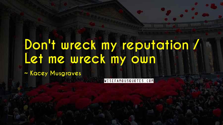 Kacey Musgraves Quotes: Don't wreck my reputation / Let me wreck my own