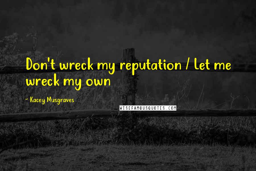 Kacey Musgraves Quotes: Don't wreck my reputation / Let me wreck my own