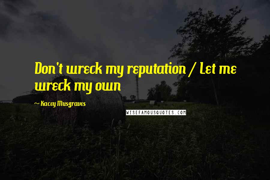 Kacey Musgraves Quotes: Don't wreck my reputation / Let me wreck my own