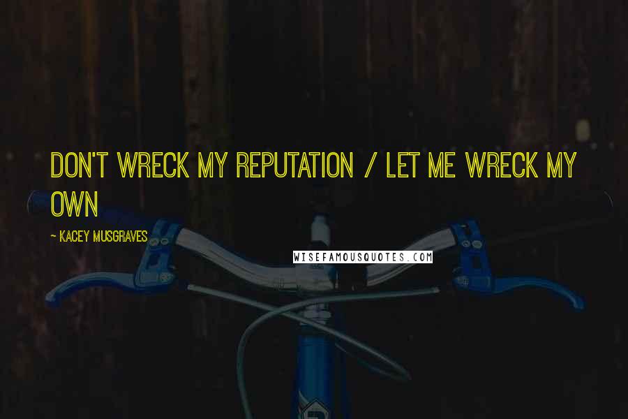 Kacey Musgraves Quotes: Don't wreck my reputation / Let me wreck my own