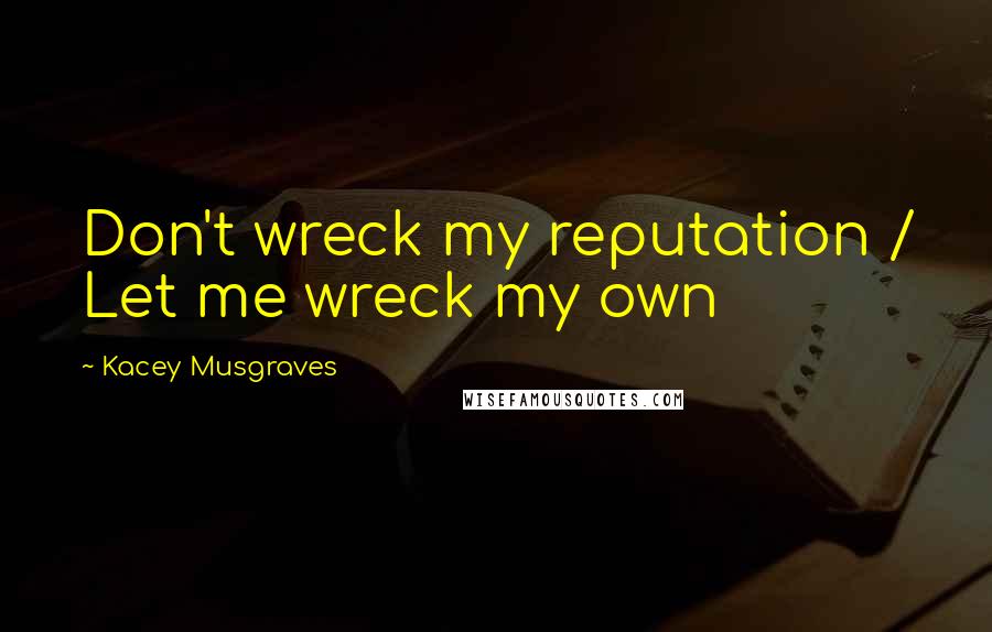 Kacey Musgraves Quotes: Don't wreck my reputation / Let me wreck my own