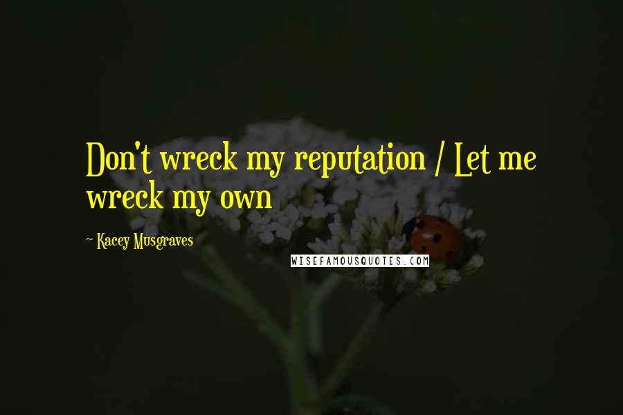 Kacey Musgraves Quotes: Don't wreck my reputation / Let me wreck my own