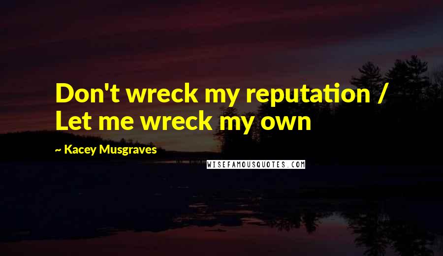 Kacey Musgraves Quotes: Don't wreck my reputation / Let me wreck my own