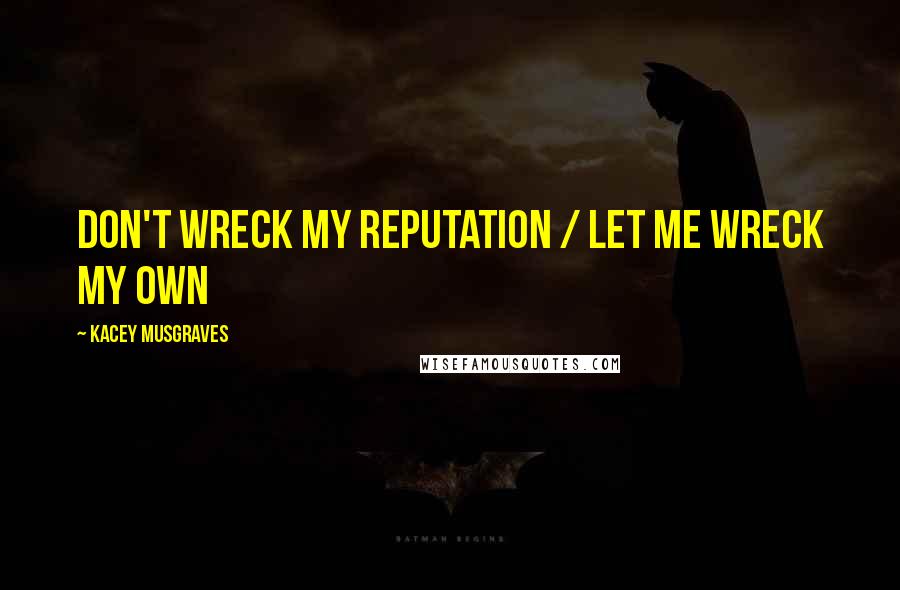 Kacey Musgraves Quotes: Don't wreck my reputation / Let me wreck my own