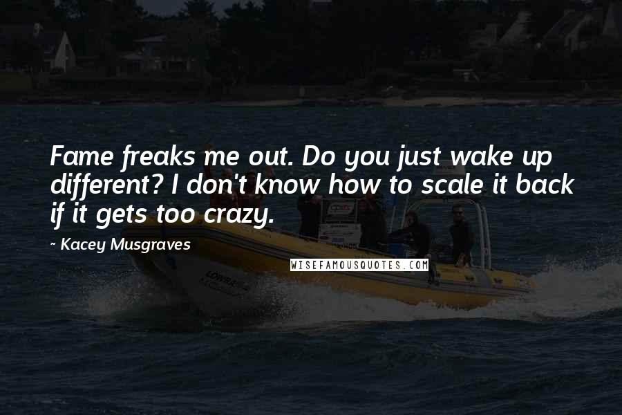 Kacey Musgraves Quotes: Fame freaks me out. Do you just wake up different? I don't know how to scale it back if it gets too crazy.