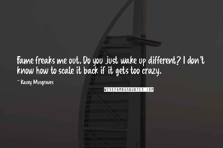 Kacey Musgraves Quotes: Fame freaks me out. Do you just wake up different? I don't know how to scale it back if it gets too crazy.