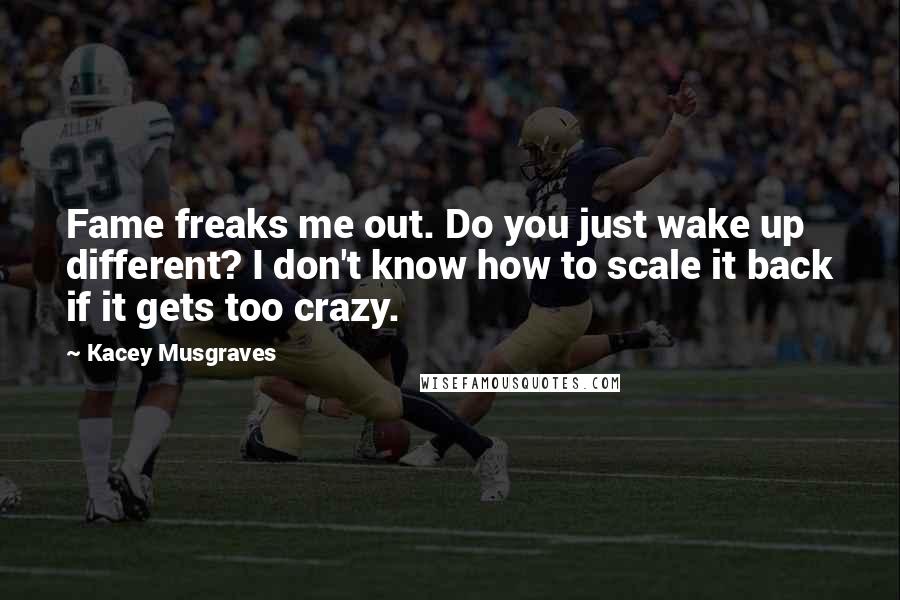 Kacey Musgraves Quotes: Fame freaks me out. Do you just wake up different? I don't know how to scale it back if it gets too crazy.