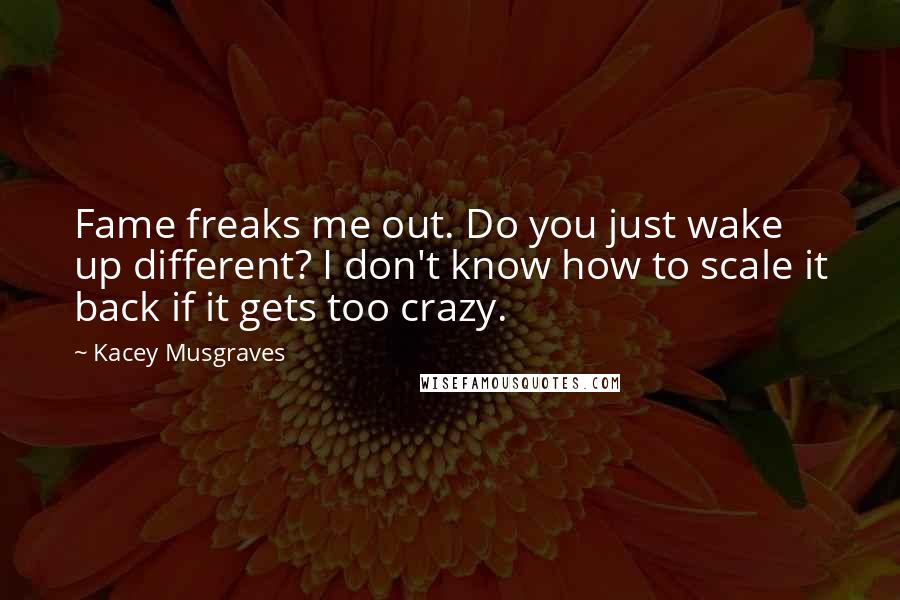 Kacey Musgraves Quotes: Fame freaks me out. Do you just wake up different? I don't know how to scale it back if it gets too crazy.