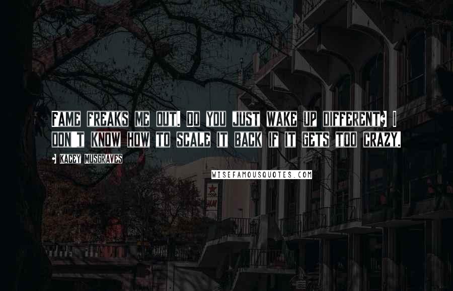 Kacey Musgraves Quotes: Fame freaks me out. Do you just wake up different? I don't know how to scale it back if it gets too crazy.