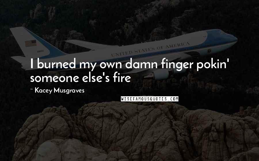 Kacey Musgraves Quotes: I burned my own damn finger pokin' someone else's fire