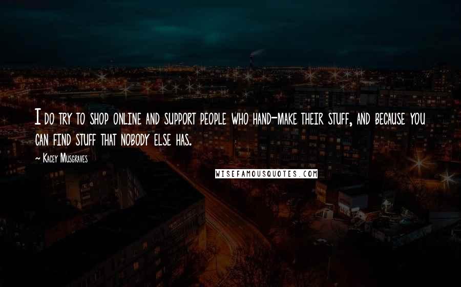 Kacey Musgraves Quotes: I do try to shop online and support people who hand-make their stuff, and because you can find stuff that nobody else has.