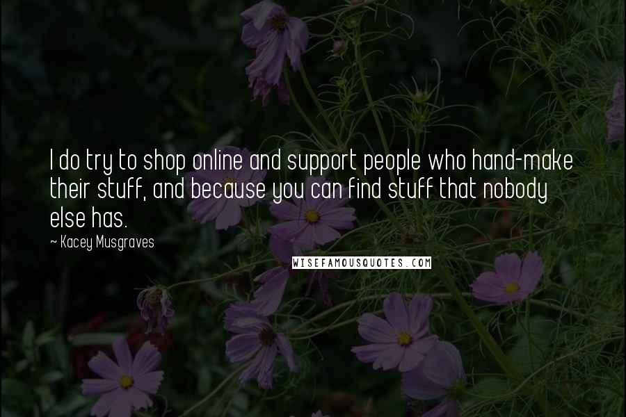 Kacey Musgraves Quotes: I do try to shop online and support people who hand-make their stuff, and because you can find stuff that nobody else has.