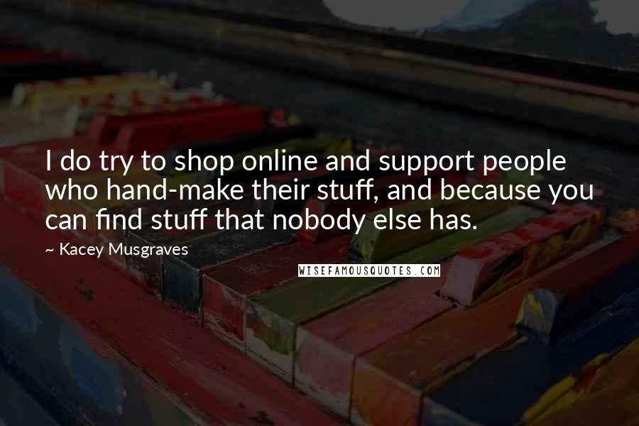 Kacey Musgraves Quotes: I do try to shop online and support people who hand-make their stuff, and because you can find stuff that nobody else has.