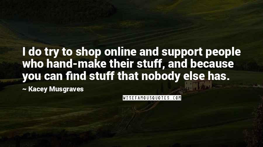 Kacey Musgraves Quotes: I do try to shop online and support people who hand-make their stuff, and because you can find stuff that nobody else has.