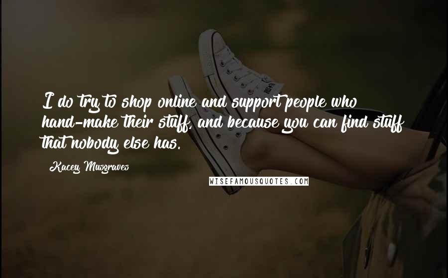 Kacey Musgraves Quotes: I do try to shop online and support people who hand-make their stuff, and because you can find stuff that nobody else has.