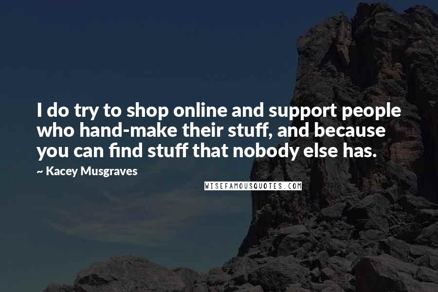 Kacey Musgraves Quotes: I do try to shop online and support people who hand-make their stuff, and because you can find stuff that nobody else has.