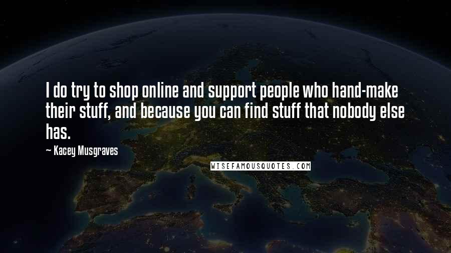 Kacey Musgraves Quotes: I do try to shop online and support people who hand-make their stuff, and because you can find stuff that nobody else has.