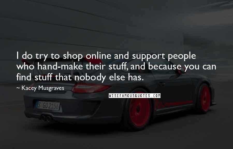 Kacey Musgraves Quotes: I do try to shop online and support people who hand-make their stuff, and because you can find stuff that nobody else has.