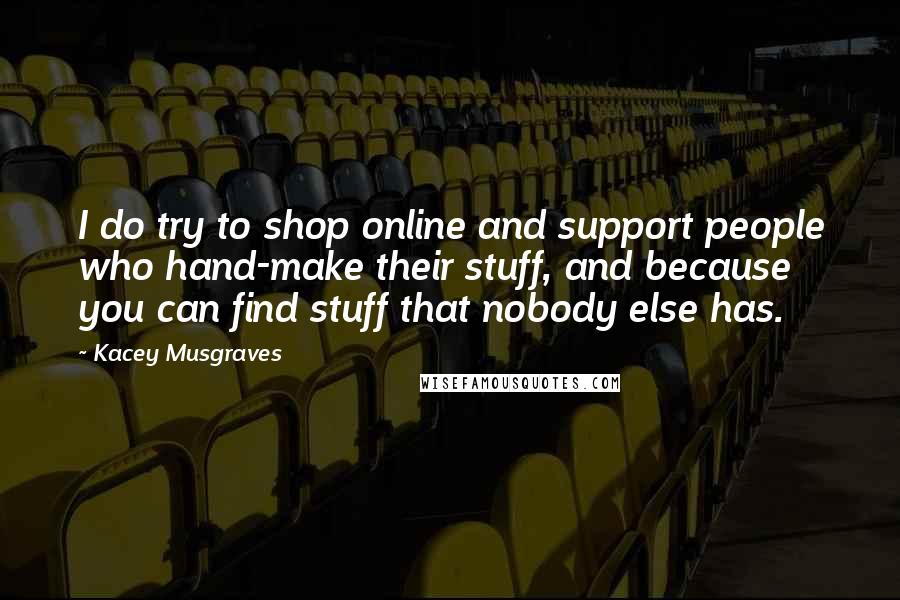 Kacey Musgraves Quotes: I do try to shop online and support people who hand-make their stuff, and because you can find stuff that nobody else has.
