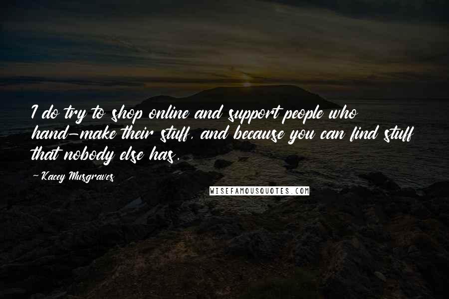 Kacey Musgraves Quotes: I do try to shop online and support people who hand-make their stuff, and because you can find stuff that nobody else has.