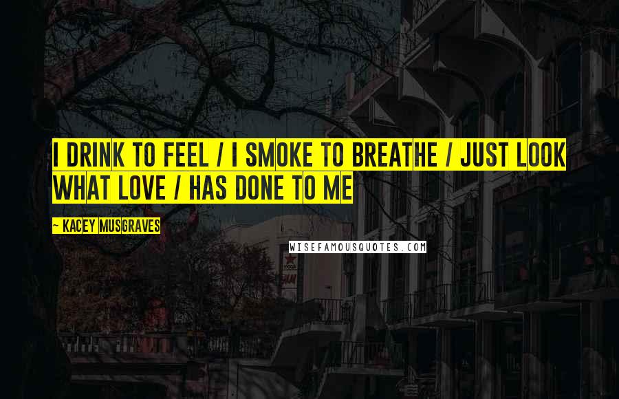 Kacey Musgraves Quotes: I drink to feel / I smoke to breathe / Just look what love / Has done to me