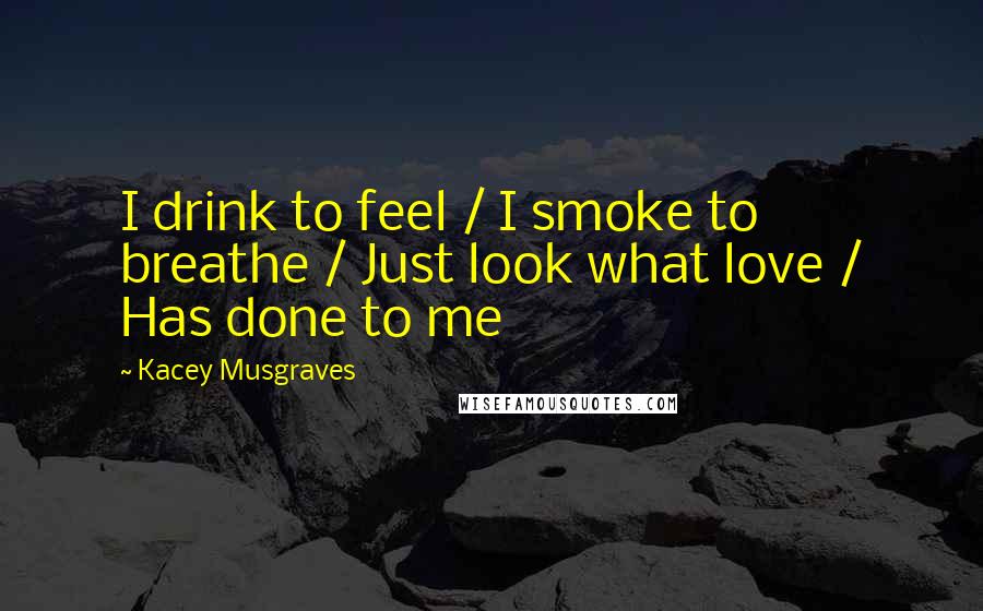 Kacey Musgraves Quotes: I drink to feel / I smoke to breathe / Just look what love / Has done to me