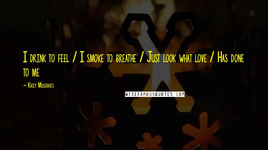 Kacey Musgraves Quotes: I drink to feel / I smoke to breathe / Just look what love / Has done to me