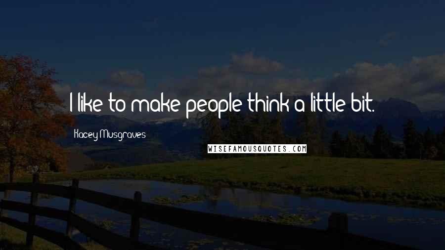 Kacey Musgraves Quotes: I like to make people think a little bit.