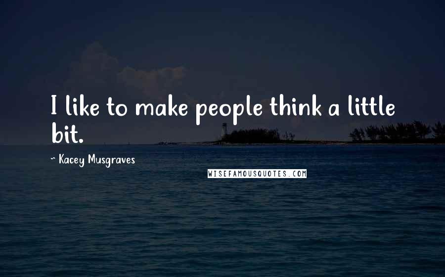 Kacey Musgraves Quotes: I like to make people think a little bit.