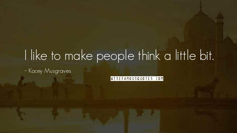Kacey Musgraves Quotes: I like to make people think a little bit.