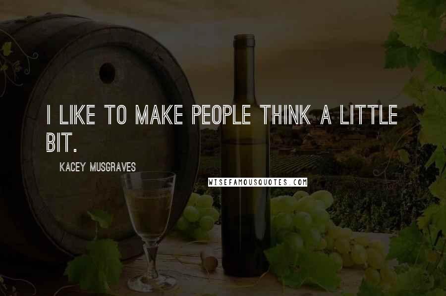 Kacey Musgraves Quotes: I like to make people think a little bit.