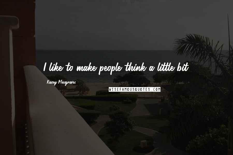 Kacey Musgraves Quotes: I like to make people think a little bit.