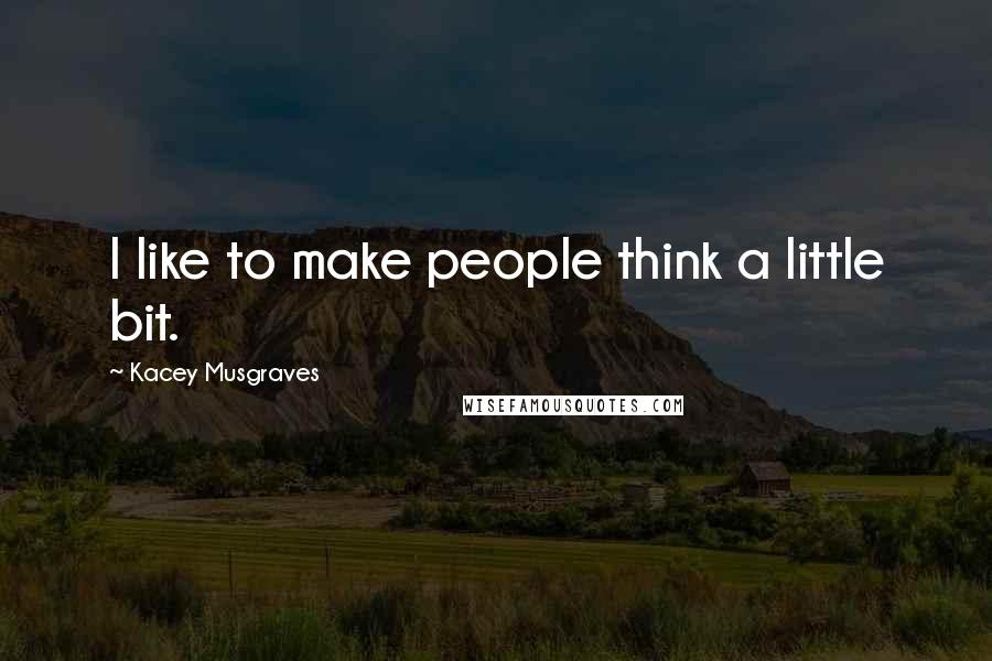 Kacey Musgraves Quotes: I like to make people think a little bit.