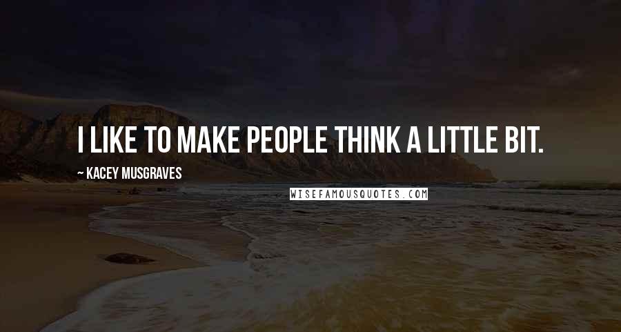 Kacey Musgraves Quotes: I like to make people think a little bit.