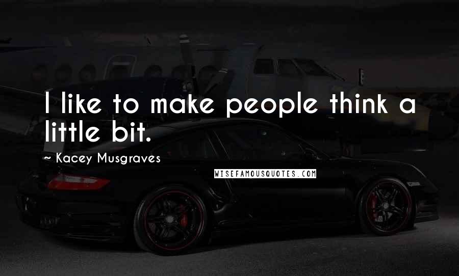 Kacey Musgraves Quotes: I like to make people think a little bit.