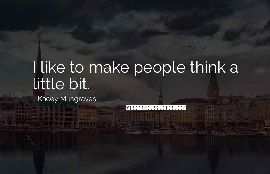 Kacey Musgraves Quotes: I like to make people think a little bit.
