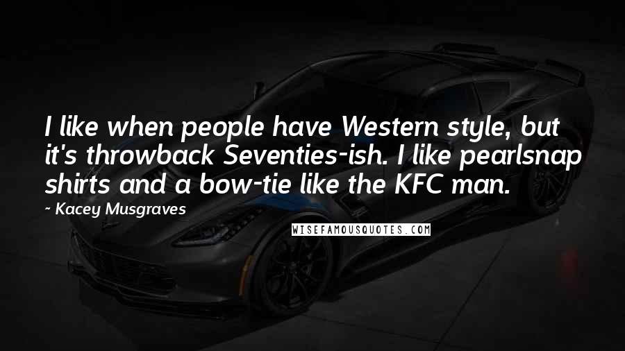 Kacey Musgraves Quotes: I like when people have Western style, but it's throwback Seventies-ish. I like pearlsnap shirts and a bow-tie like the KFC man.