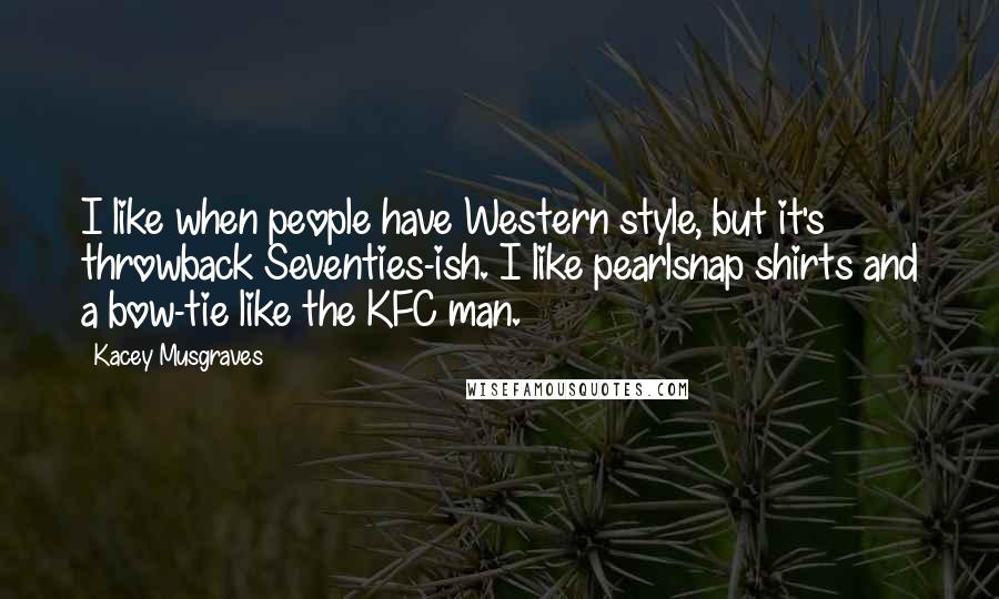 Kacey Musgraves Quotes: I like when people have Western style, but it's throwback Seventies-ish. I like pearlsnap shirts and a bow-tie like the KFC man.