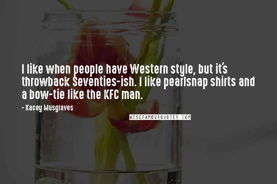 Kacey Musgraves Quotes: I like when people have Western style, but it's throwback Seventies-ish. I like pearlsnap shirts and a bow-tie like the KFC man.